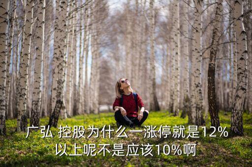  廣弘 控股為什么一漲停就是12%以上呢不是應該10%啊