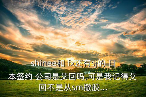 shinee和 fx還有sj的 日本簽約 公司是艾回嗎,可是我記得艾回不是從sm撤股...