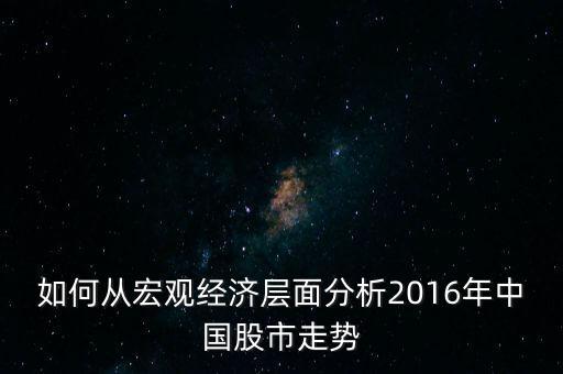 如何從宏觀經(jīng)濟層面分析2016年中國股市走勢