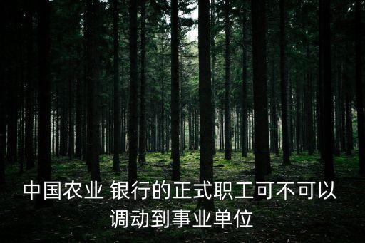 中國農(nóng)業(yè) 銀行的正式職工可不可以 調(diào)動(dòng)到事業(yè)單位