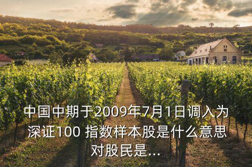 中國中期于2009年7月1日調(diào)入為 深證100 指數(shù)樣本股是什么意思對股民是...