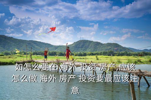 如怎么要在 海外 投資 房產(chǎn),應該怎么做 海外 房產(chǎn) 投資要最應該注意