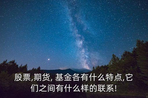 股票,期貨, 基金各有什么特點(diǎn),它們之間有什么樣的聯(lián)系!