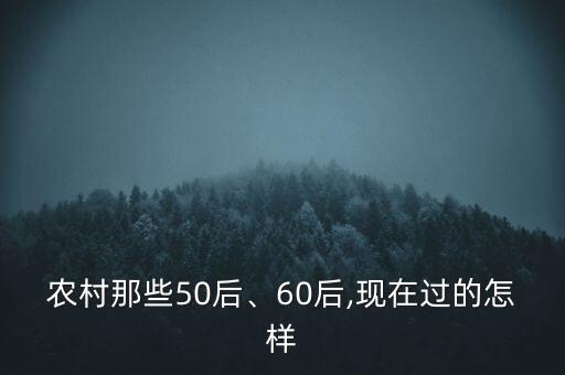 農村那些50后、60后,現(xiàn)在過的怎樣