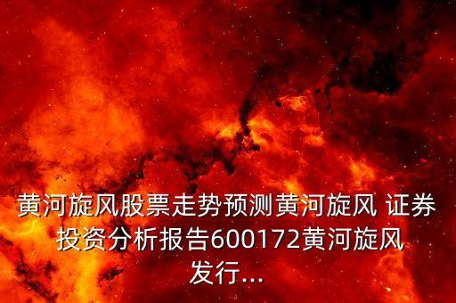 黃河旋風股票走勢預測黃河旋風 證券 投資分析報告600172黃河旋風發(fā)行...