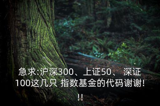 急求:滬深300、上證50、 深證100這幾只 指數(shù)基金的代碼謝謝!!!