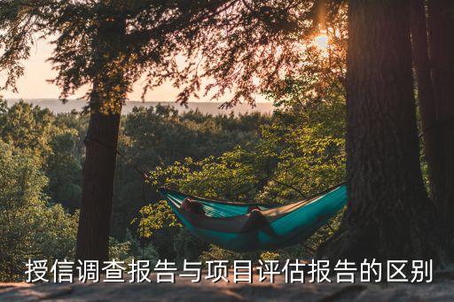  授信調(diào)查報(bào)告與項(xiàng)目評(píng)估報(bào)告的區(qū)別