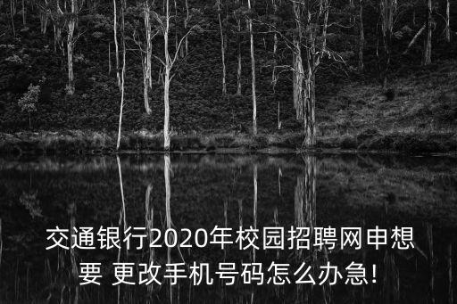  交通銀行2020年校園招聘網(wǎng)申想要 更改手機號碼怎么辦急!