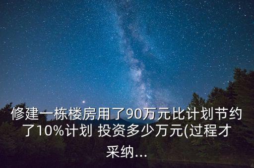 修建一棟樓房用了90萬元比計(jì)劃節(jié)約了10%計(jì)劃 投資多少萬元(過程才采納...