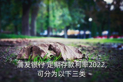  浦發(fā)銀行 定期存款利率2022,可分為以下三類