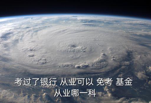 考過(guò)了銀行 從業(yè)可以 免考 基金 從業(yè)哪一科