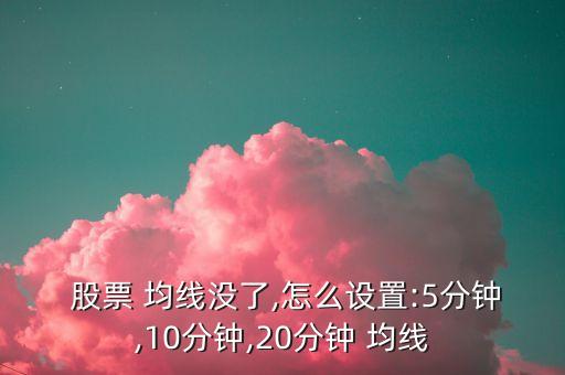  股票 均線沒了,怎么設(shè)置:5分鐘,10分鐘,20分鐘 均線