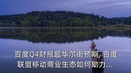  百度Q4財報超華爾街預(yù)期, 百度聯(lián)盟移動商業(yè)生態(tài)如何助力...