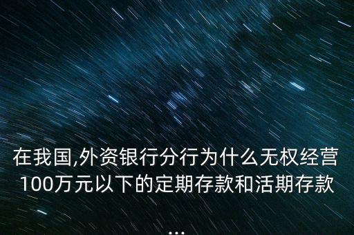 在我國(guó),外資銀行分行為什么無(wú)權(quán)經(jīng)營(yíng)100萬(wàn)元以下的定期存款和活期存款...