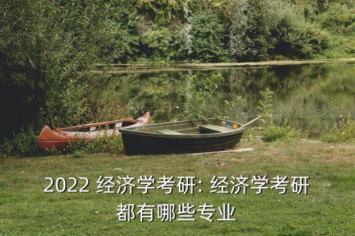 2022 經(jīng)濟(jì)學(xué)考研: 經(jīng)濟(jì)學(xué)考研都有哪些專業(yè)