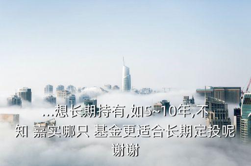 ...想長期持有,如5~10年,不知 嘉實(shí)哪只 基金更適合長期定投呢謝謝