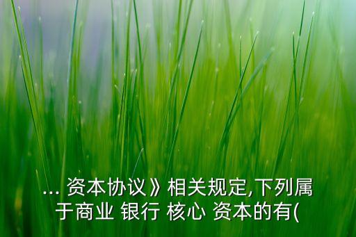 ... 資本協(xié)議》相關(guān)規(guī)定,下列屬于商業(yè) 銀行 核心 資本的有(