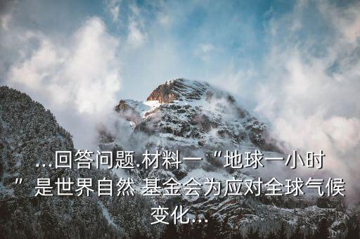 ...回答問題.材料一“地球一小時”是世界自然 基金會為應(yīng)對全球氣候變化...