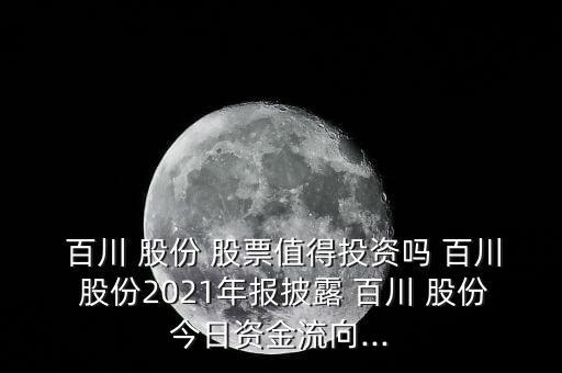  百川 股份 股票值得投資嗎 百川 股份2021年報(bào)披露 百川 股份今日資金流向...