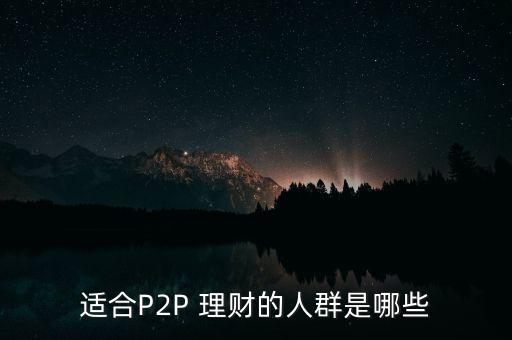 適合P2P 理財?shù)娜巳菏悄男? class=