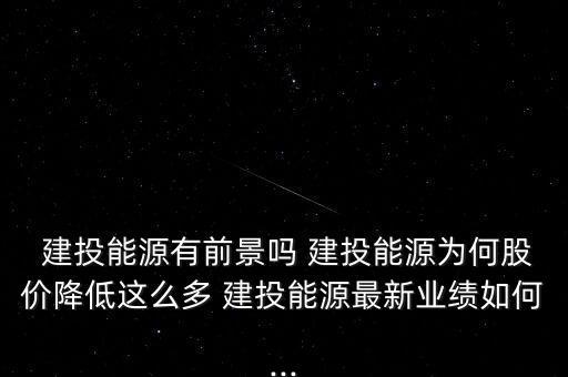  建投能源有前景嗎 建投能源為何股價(jià)降低這么多 建投能源最新業(yè)績?nèi)绾?..