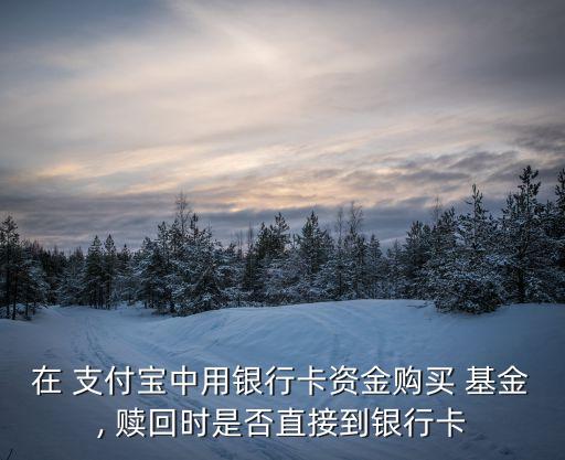 在 支付寶中用銀行卡資金購(gòu)買 基金, 贖回時(shí)是否直接到銀行卡