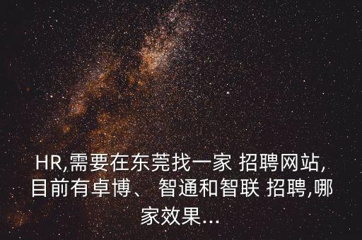 HR,需要在東莞找一家 招聘網站,目前有卓博、 智通和智聯(lián) 招聘,哪家效果...