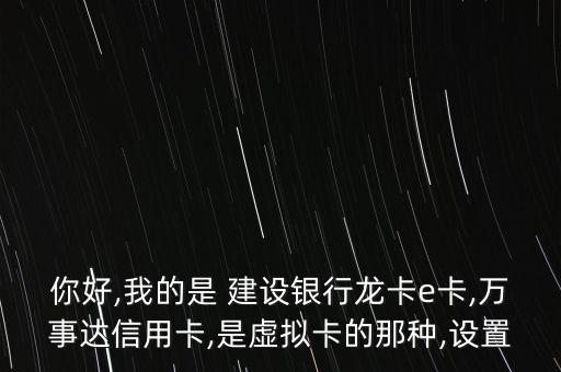 你好,我的是 建設(shè)銀行龍卡e卡,萬(wàn)事達(dá)信用卡,是虛擬卡的那種,設(shè)置