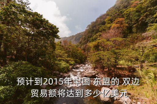 預(yù)計到2015年中國 東盟的 雙邊 貿(mào)易額將達到多少億美元