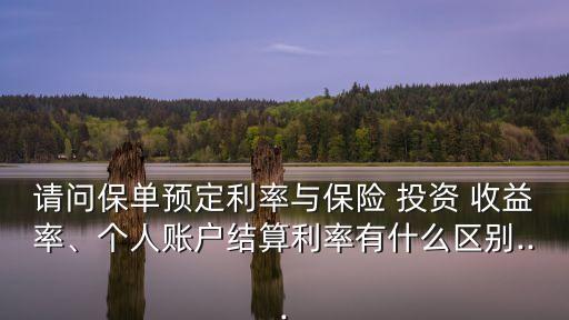 請問保單預(yù)定利率與保險 投資 收益率、個人賬戶結(jié)算利率有什么區(qū)別...