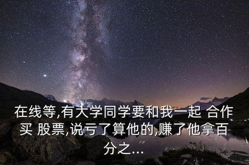 在線等,有大學(xué)同學(xué)要和我一起 合作買 股票,說虧了算他的,賺了他拿百分之...