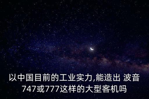 以中國(guó)目前的工業(yè)實(shí)力,能造出 波音747或777這樣的大型客機(jī)嗎