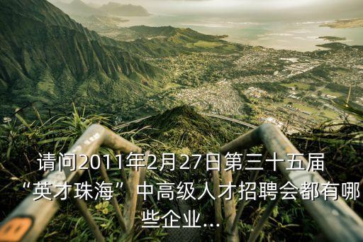 請問2011年2月27日第三十五屆“英才珠?！敝懈呒壢瞬耪衅笗加心男┢髽I(yè)...