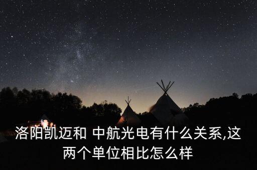 洛陽凱邁和 中航光電有什么關系,這兩個單位相比怎么樣