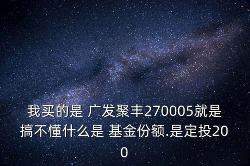 我買的是 廣發(fā)聚豐270005就是搞不懂什么是 基金份額.是定投200