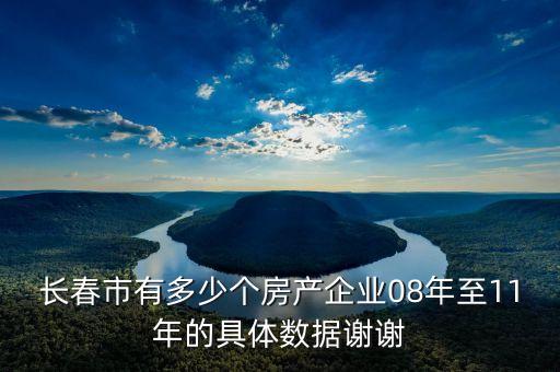 長春市有多少個(gè)房產(chǎn)企業(yè)08年至11年的具體數(shù)據(jù)謝謝