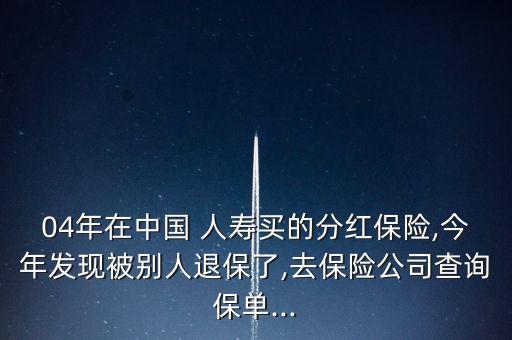 04年在中國 人壽買的分紅保險,今年發(fā)現(xiàn)被別人退保了,去保險公司查詢保單...