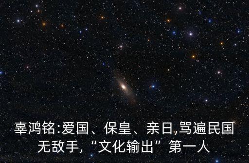 辜鴻銘:愛國、?；?、親日,罵遍民國無敵手,“文化輸出”第一人