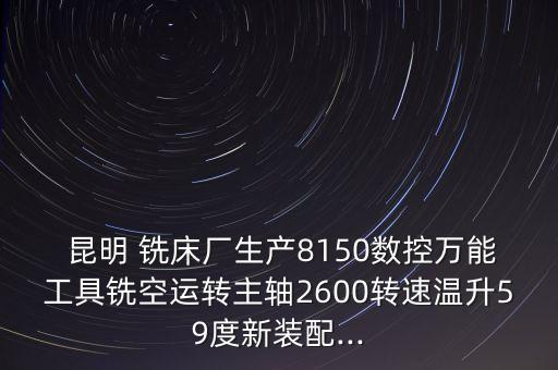  昆明 銑床廠生產(chǎn)8150數(shù)控萬能工具銑空運轉(zhuǎn)主軸2600轉(zhuǎn)速溫升59度新裝配...