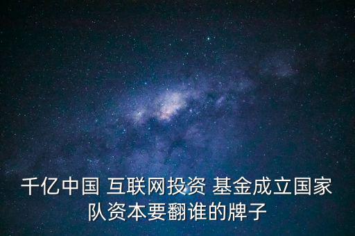 千億中國 互聯網投資 基金成立國家隊資本要翻誰的牌子