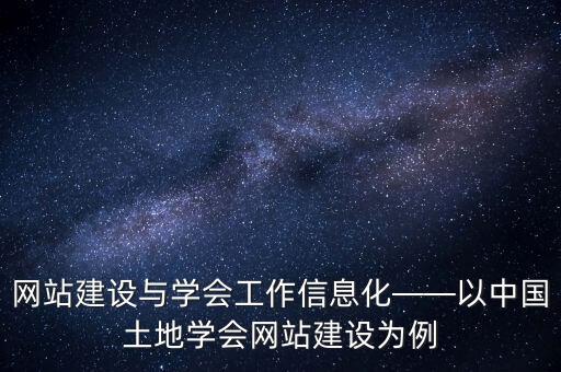 網(wǎng)站建設(shè)與學(xué)會工作信息化——以中國土地學(xué)會網(wǎng)站建設(shè)為例