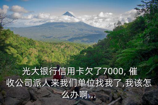  光大銀行信用卡欠了7000, 催收公司派人來(lái)我們單位找我了,我該怎么辦啊...