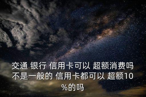 交通 銀行 信用卡可以 超額消費嗎不是一般的 信用卡都可以 超額10%的嗎