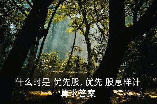 什么時(shí)是 優(yōu)先股, 優(yōu)先 股息樣計(jì)算求答案