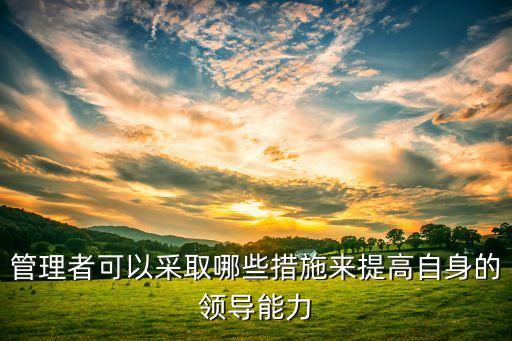 管理者可以采取哪些措施來提高自身的領(lǐng)導(dǎo)能力