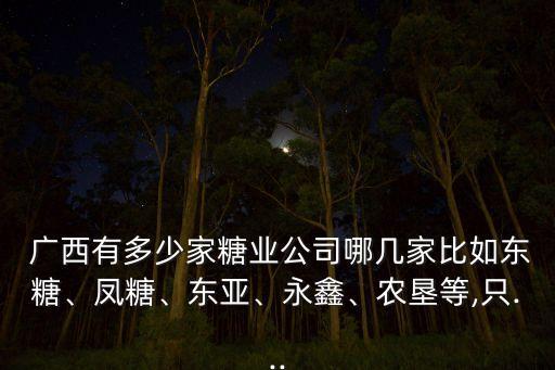  廣西有多少家糖業(yè)公司哪幾家比如東糖、鳳糖、東亞、永鑫、農(nóng)墾等,只...