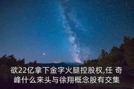 欲22億拿下金字火腿控股權(quán),任 奇峰什么來頭與徐翔概念股有交集