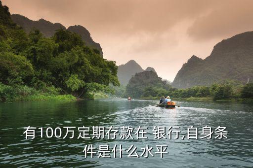 有100萬(wàn)定期存款在 銀行,自身?xiàng)l件是什么水平