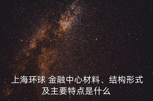  上海環(huán)球 金融中心材料、結(jié)構(gòu)形式及主要特點(diǎn)是什么