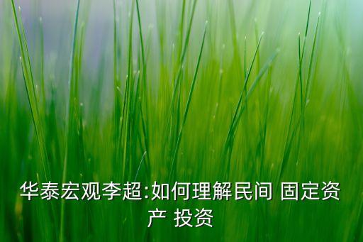 華泰宏觀李超:如何理解民間 固定資產(chǎn) 投資